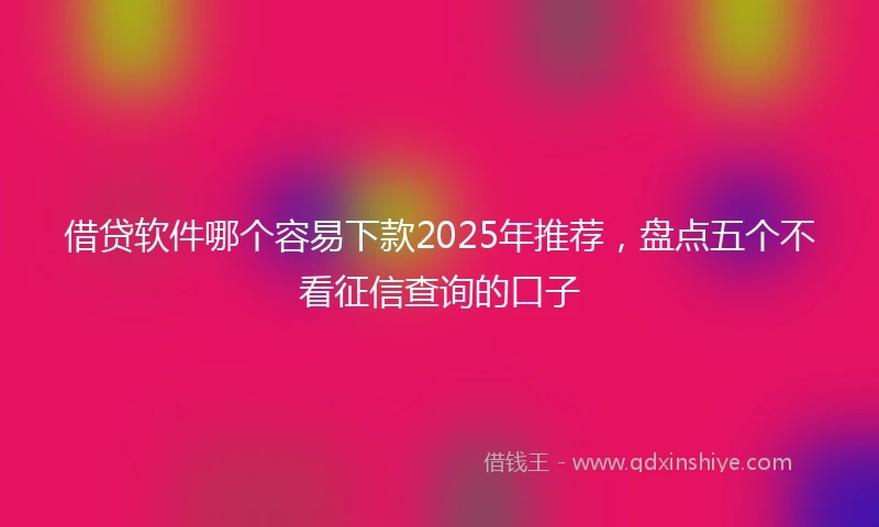 借贷软件哪个容易下款2025年推荐，盘点五个不看征信查询的口子