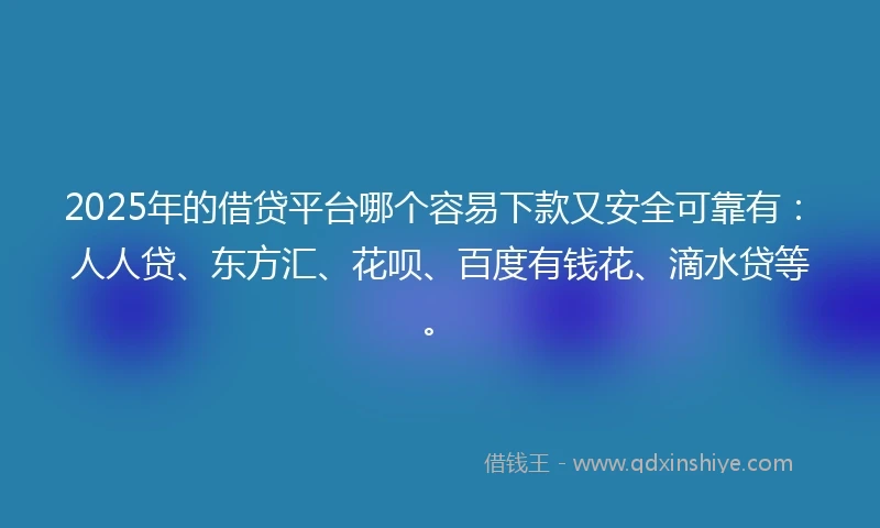 2025年的借贷平台哪个容易下款又安全可靠有：人人贷、东方汇、花呗、百度有钱花、滴水贷等。