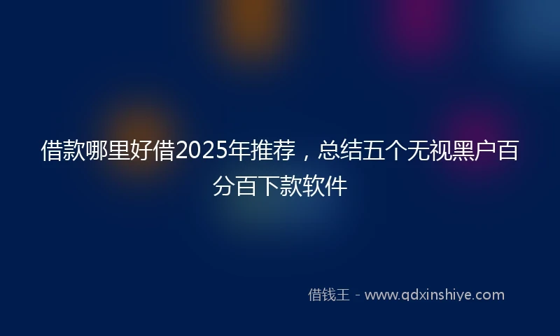 借款哪里好借2025年推荐，总结五个无视黑户百分百下款软件