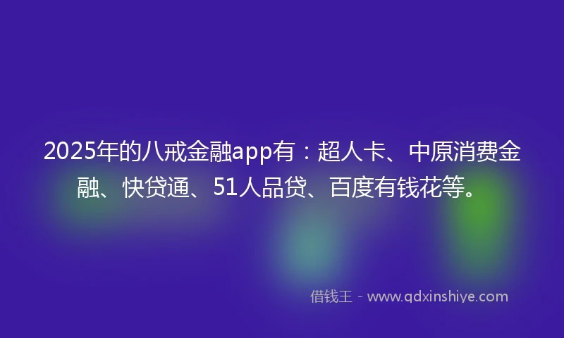 2025年的八戒金融app有：超人卡、中原消费金融、快贷通、51人品贷、百度有钱花等。