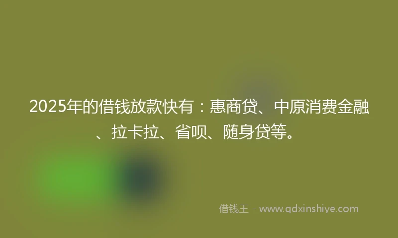 2025年的借钱放款快有：惠商贷、中原消费金融、拉卡拉、省呗、随身贷等。