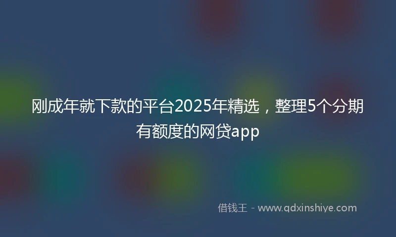 刚成年就下款的平台2025年精选，整理5个分期有额度的网贷app
