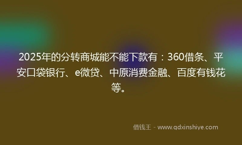 2025年的分转商城能不能下款有：360借条、平安口袋银行、e微贷、中原消费金融、百度有钱花等。