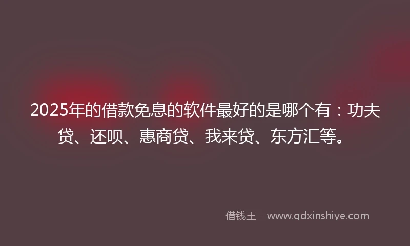 2025年的借款免息的软件最好的是哪个有：功夫贷、还呗、惠商贷、我来贷、东方汇等。