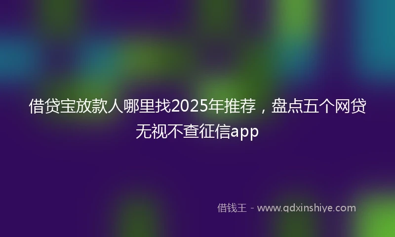 借贷宝放款人哪里找2025年推荐，盘点五个网贷无视不查征信app