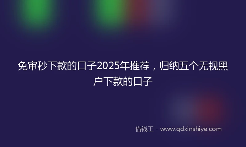 免审秒下款的口子2025年推荐，归纳五个无视黑户下款的口子