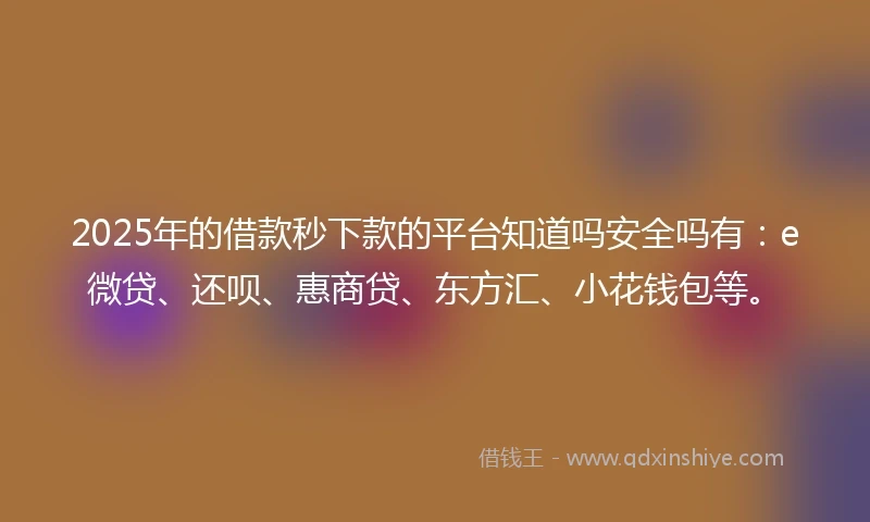 2025年的借款秒下款的平台知道吗安全吗有：e微贷、还呗、惠商贷、东方汇、小花钱包等。