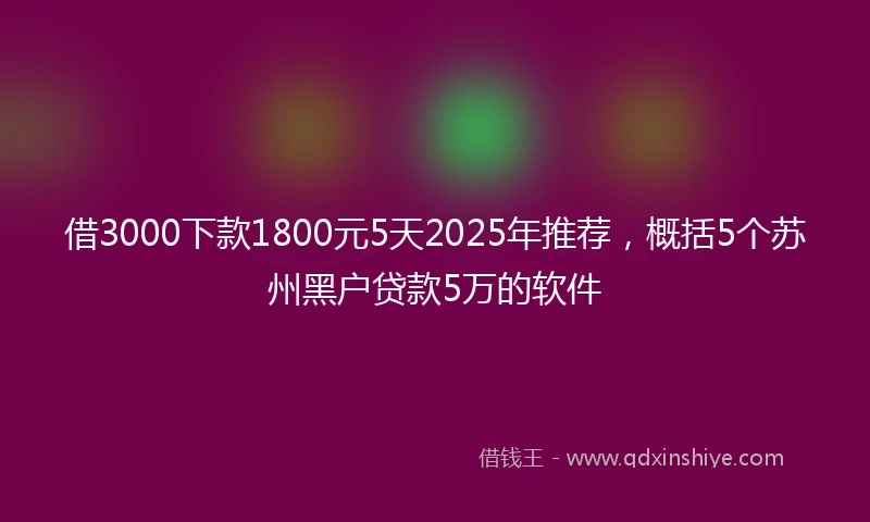 借3000下款1800元5天2025年推荐，概括5个苏州黑户贷款5万的软件