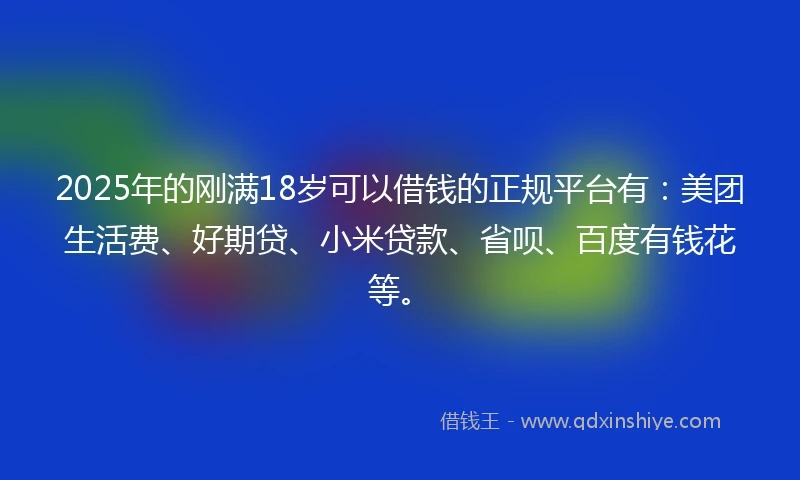 2025年的刚满18岁可以借钱的正规平台有：美团生活费、好期贷、小米贷款、省呗、百度有钱花等。