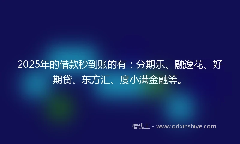 2025年的借款秒到账的有：分期乐、融逸花、好期贷、东方汇、度小满金融等。