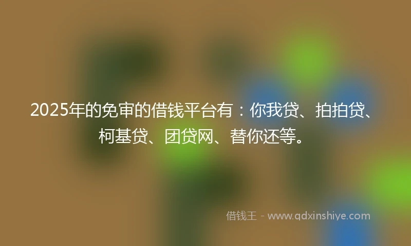 2025年的免审的借钱平台有：你我贷、拍拍贷、柯基贷、团贷网、替你还等。