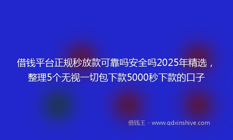 借钱平台正规秒放款可靠吗安全吗2025年精选，整理5个无视一切包下款5000秒下款的口子