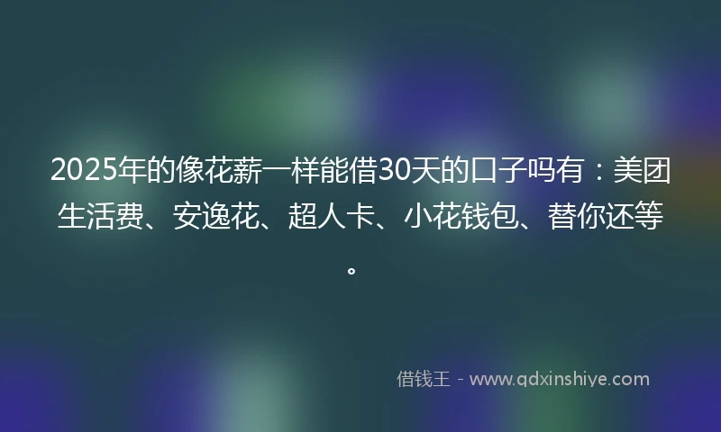 2025年的像花薪一样能借30天的口子吗有：美团生活费、安逸花、超人卡、小花钱包、替你还等。
