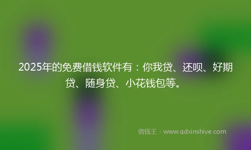 2025年的免费借钱软件有：你我贷、还呗、好期贷、随身贷、小花钱包等。