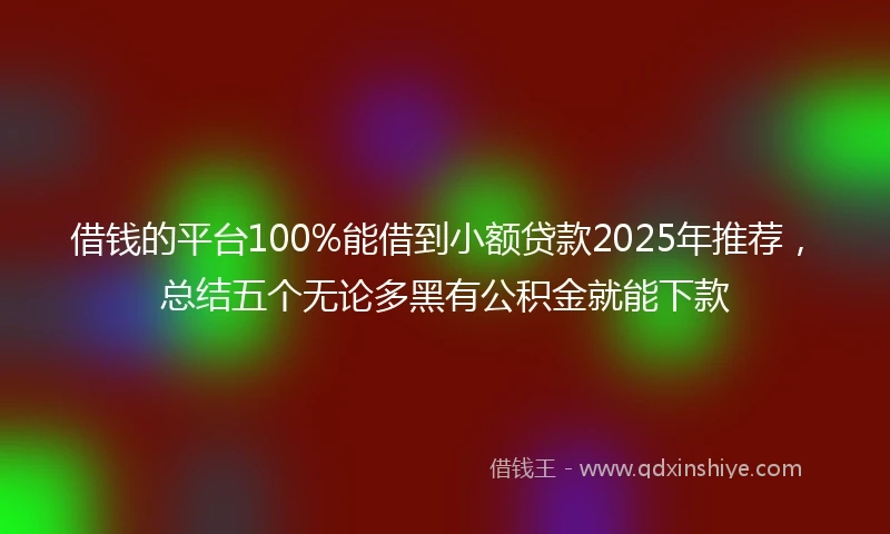 借钱的平台100%能借到小额贷款2025年推荐，总结五个无论多黑有公积金就能下款
