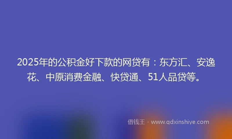 2025年的公积金好下款的网贷有：东方汇、安逸花、中原消费金融、快贷通、51人品贷等。