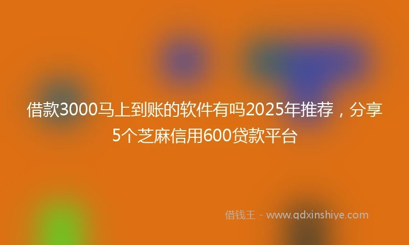 借款3000马上到账的软件有吗2025年推荐,分享5个芝麻信用600贷款平台