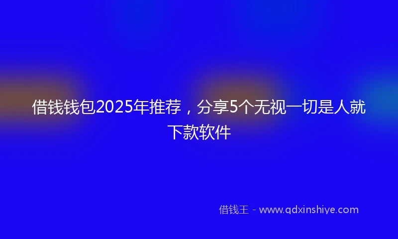 借钱钱包2025年推荐，分享5个无视一切是人就下款软件