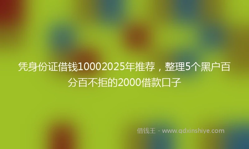 凭身份证借钱10002025年推荐，整理5个黑户百分百不拒的2000借款口子