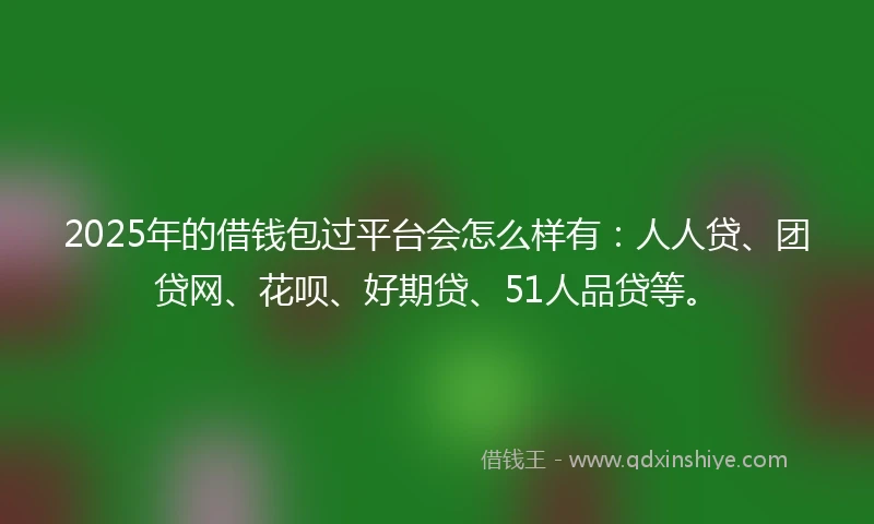 2025年的借钱包过平台会怎么样有：人人贷、团贷网、花呗、好期贷、51人品贷等。