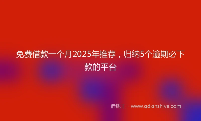 免费借款一个月2025年推荐，归纳5个逾期必下款的平台