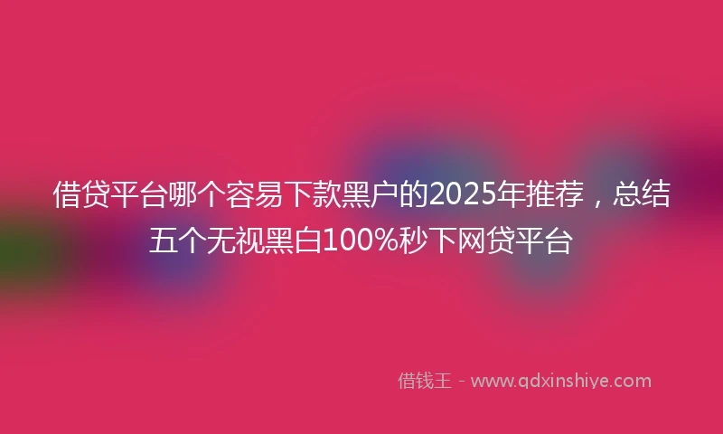 借贷平台哪个容易下款黑户的2025年推荐，总结五个无视黑白100%秒下网贷平台
