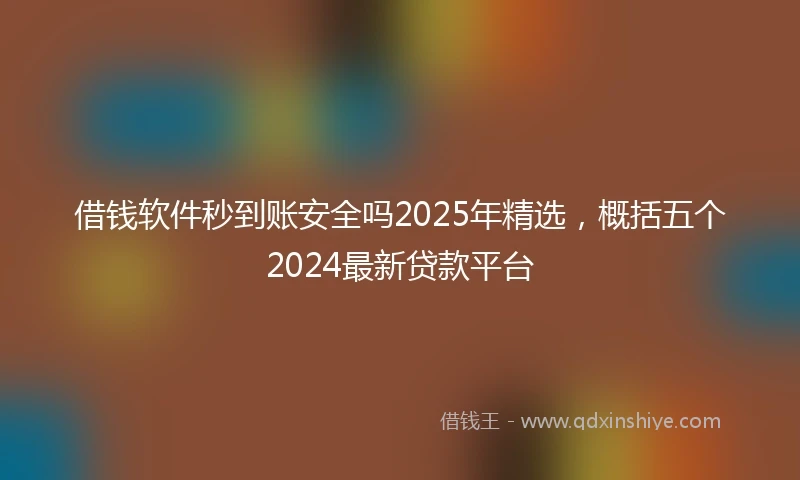 借钱软件秒到账安全吗2025年精选，概括五个2024最新贷款平台