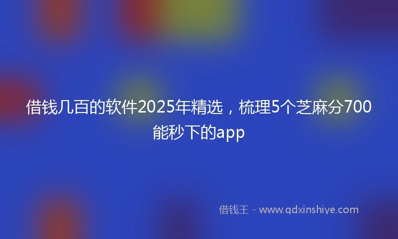 借钱几百的软件2025年精选，梳理5个芝麻分700能秒下的app