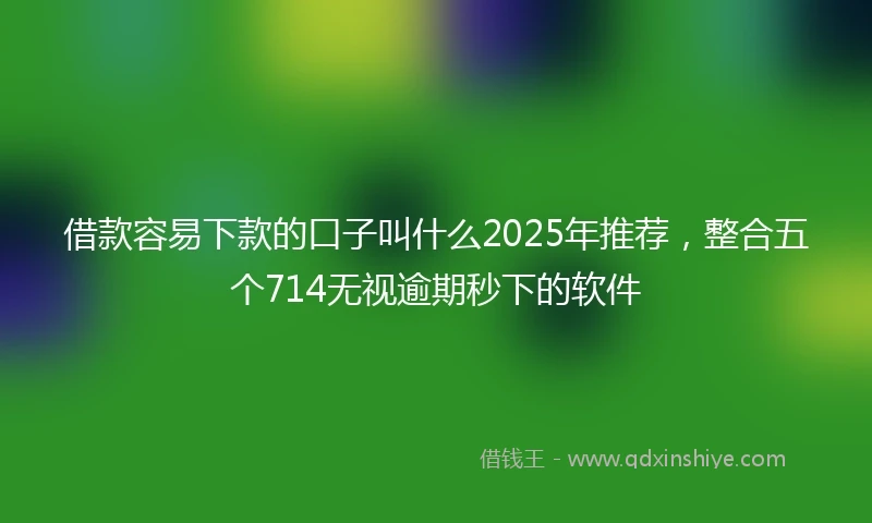 借款容易下款的口子叫什么2025年推荐，整合五个714无视逾期秒下的软件