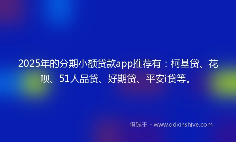 2025年的分期小额贷款app推荐有：柯基贷、花呗、51人品贷、好期贷、平安i贷等。