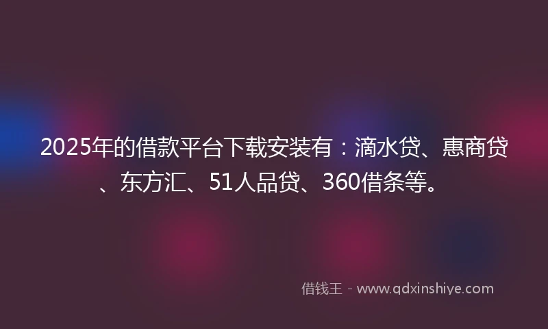 2025年的借款平台下载安装有：滴水贷、惠商贷、东方汇、51人品贷、360借条等。