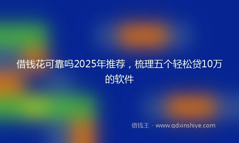 借钱花可靠吗2025年推荐，梳理五个轻松贷10万的软件