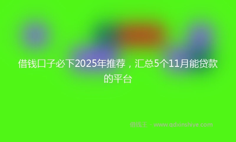 借钱口子必下2025年推荐，汇总5个11月能贷款的平台