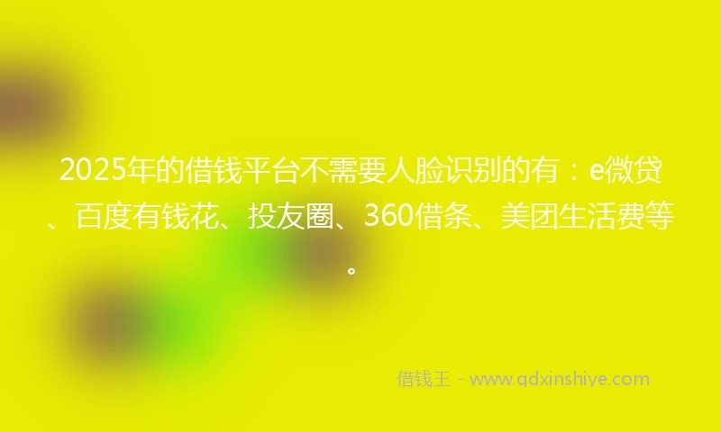 2025年的借钱平台不需要人脸识别的有：e微贷、百度有钱花、投友圈、360借条、美团生活费等。