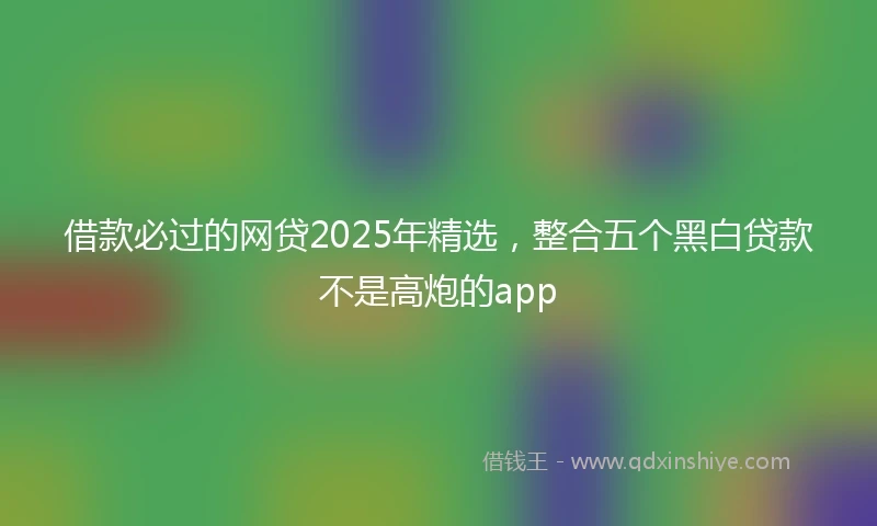 借款必过的网贷2025年精选，整合五个黑白贷款不是高炮的app