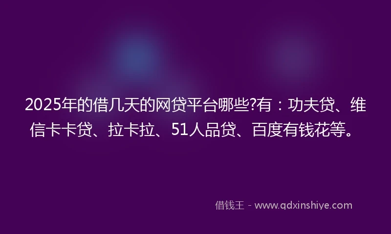 2025年的借几天的网贷平台哪些?有：功夫贷、维信卡卡贷、拉卡拉、51人品贷、百度有钱花等。