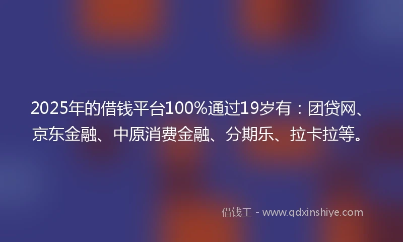 2025年的借钱平台100%通过19岁有：团贷网、京东金融、中原消费金融、分期乐、拉卡拉等。
