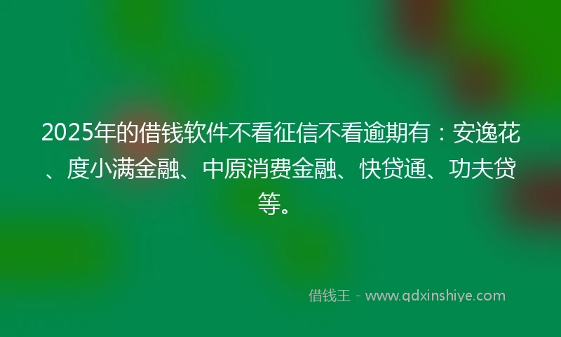 2025年的借钱软件不看征信不看逾期有：安逸花、度小满金融、中原消费金融、快贷通、功夫贷等。