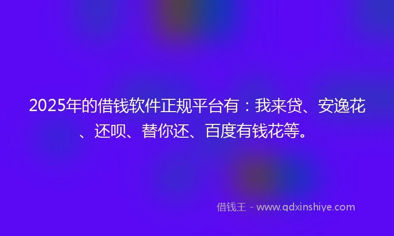 2025年的借钱软件正规平台有：我来贷、安逸花、还呗、替你还、百度有钱花等。