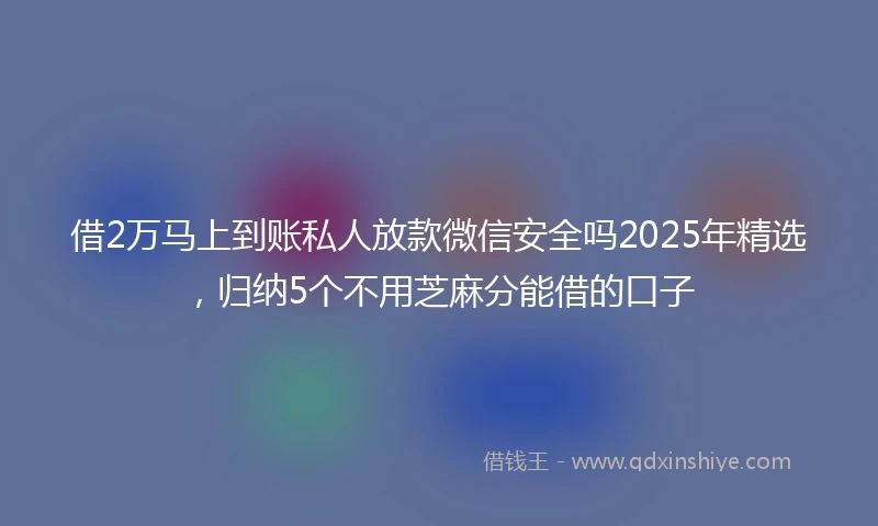 借2万马上到账私人放款微信安全吗2025年精选，归纳5个不用芝麻分能借的口子