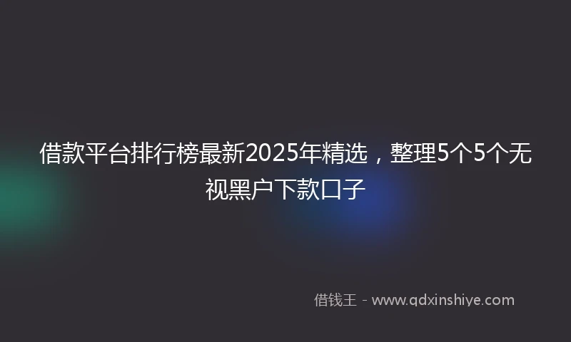 借款平台排行榜最新2025年精选，整理5个5个无视黑户下款口子