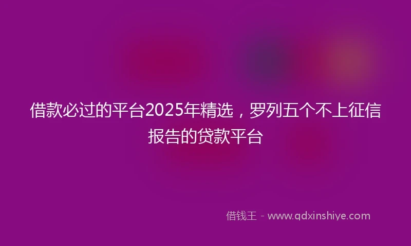 借款必过的平台2025年精选，罗列五个不上征信报告的贷款平台