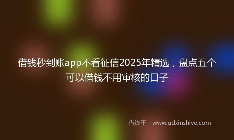 借钱秒到账app不看征信2025年精选，盘点五个可以借钱不用审核的口子