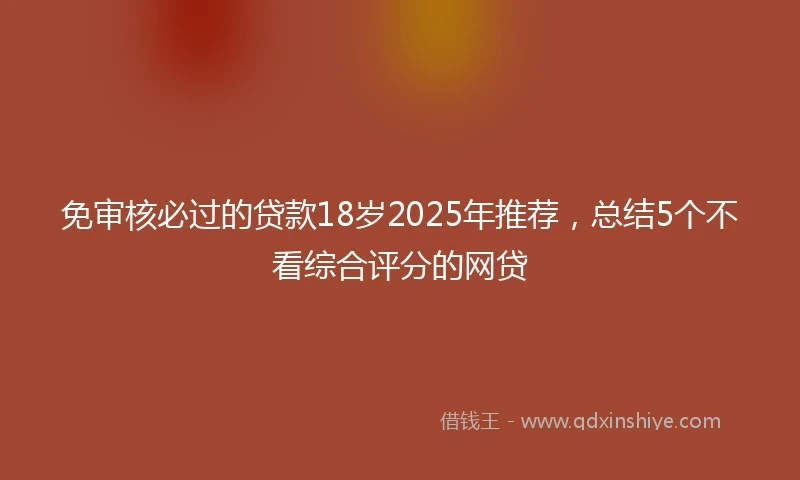 免审核必过的贷款18岁2025年推荐，总结5个不看综合评分的网贷