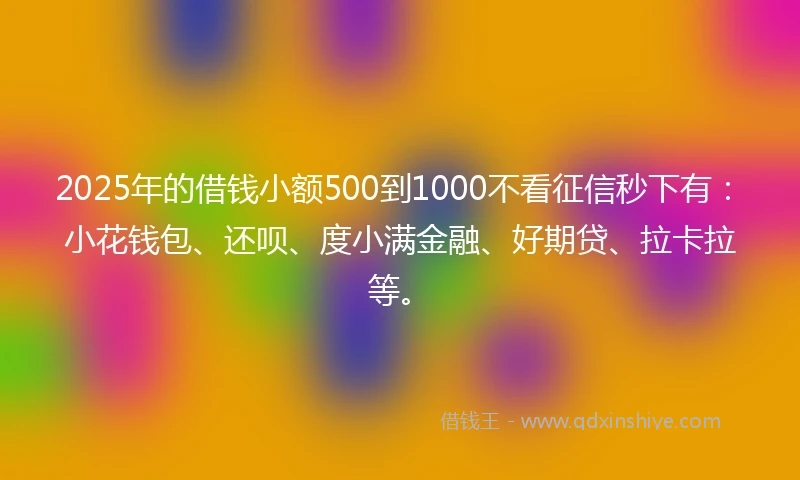 2025年的借钱小额500到1000不看征信秒下有：小花钱包、还呗、度小满金融、好期贷、拉卡拉等。
