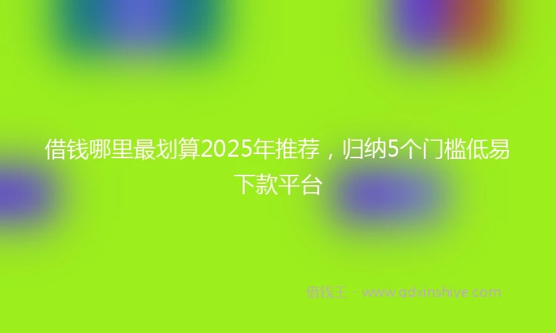 借钱哪里最划算2025年推荐，归纳5个门槛低易下款平台
