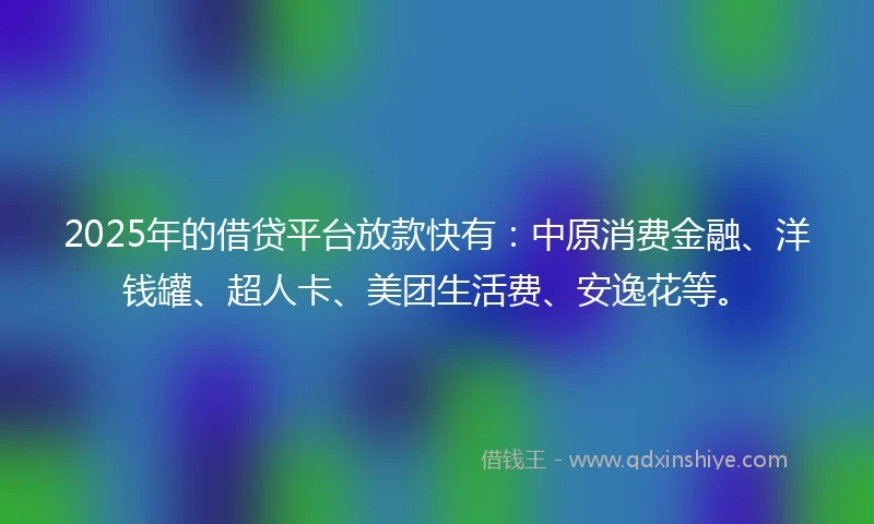 2025年的借贷平台放款快有：中原消费金融、洋钱罐、超人卡、美团生活费、安逸花等。