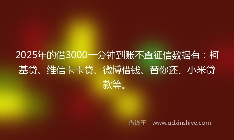 2025年的借3000一分钟到账不查征信数据有:柯基贷、维信卡卡贷、微博借钱、替你还、小米贷款等。