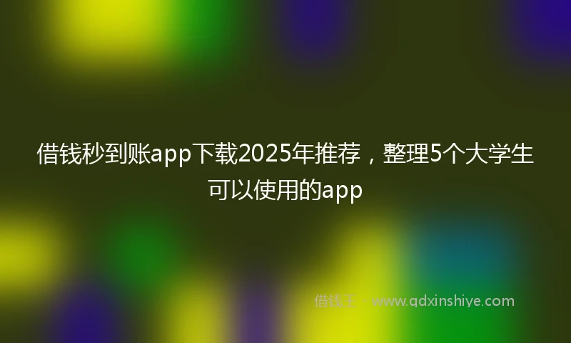借钱秒到账app下载2025年推荐，整理5个大学生可以使用的app
