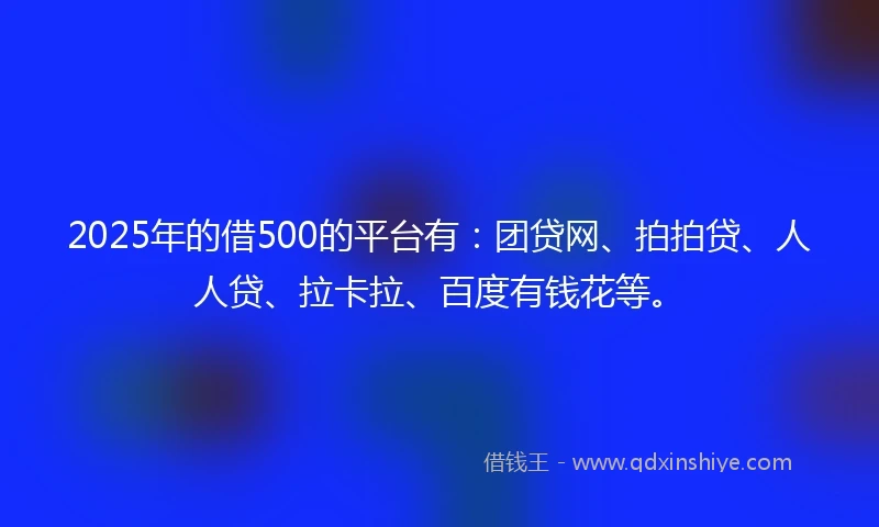 2025年的借500的平台有：团贷网、拍拍贷、人人贷、拉卡拉、百度有钱花等。